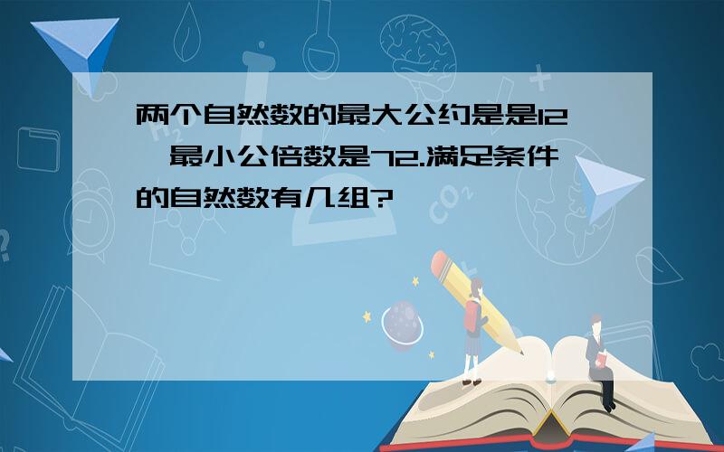 两个自然数的最大公约是是12,最小公倍数是72.满足条件的自然数有几组?