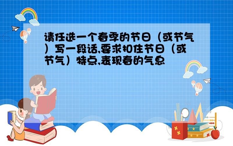 请任选一个春季的节日（或节气）写一段话,要求扣住节日（或节气）特点,表现春的气息