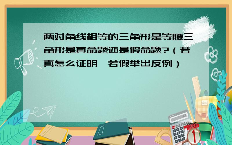 两对角线相等的三角形是等腰三角形是真命题还是假命题?（若真怎么证明,若假举出反例）