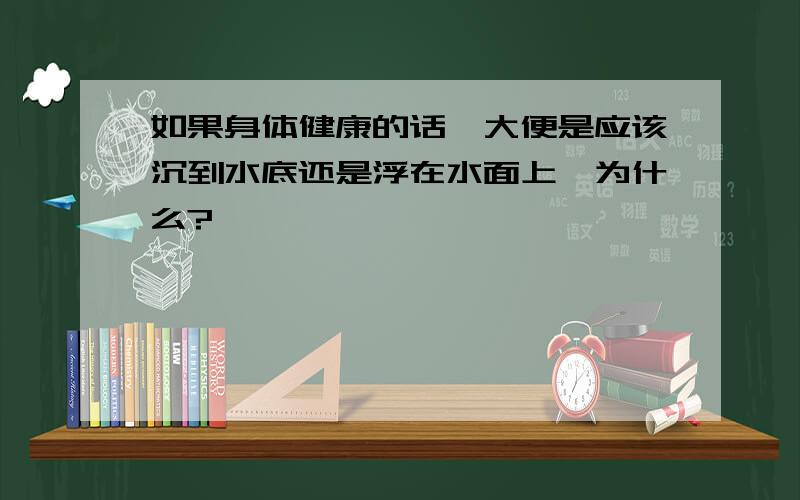 如果身体健康的话,大便是应该沉到水底还是浮在水面上,为什么?