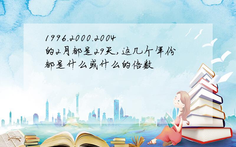 1996.2000.2004的2月都是29天,这几个年份都是什么或什么的倍数