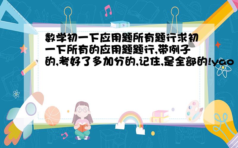 数学初一下应用题所有题行求初一下所有的应用题题行,带例子的,考好了多加分的,记住,是全部的!yao