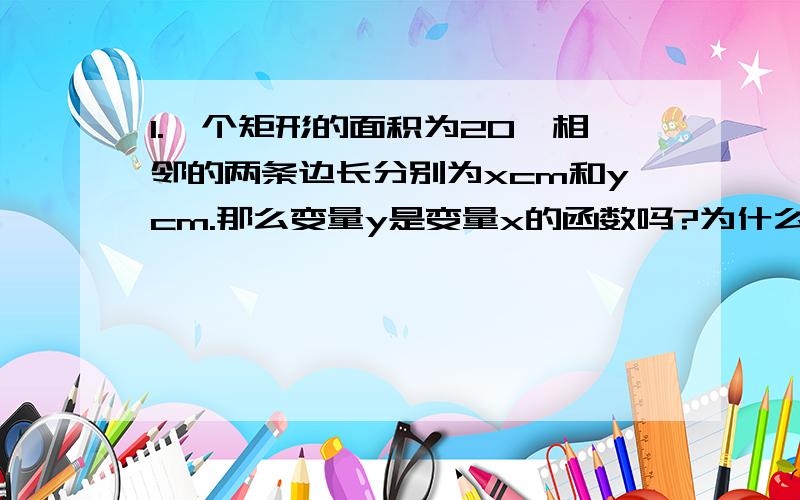 1.一个矩形的面积为20,相邻的两条边长分别为xcm和ycm.那么变量y是变量x的函数吗?为什么?