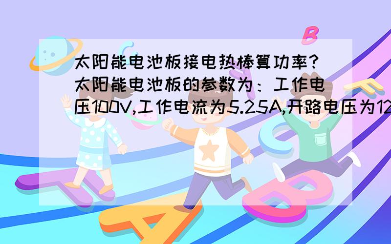 太阳能电池板接电热棒算功率?太阳能电池板的参数为：工作电压100V,工作电流为5.25A,开路电压为120V,短路电流为5.57A,将这电池板接16欧电阻的电热棒（220V3000W电热棒）,是什么结果?请问这电热