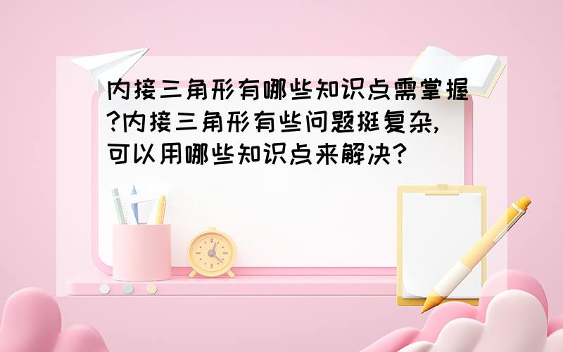 内接三角形有哪些知识点需掌握?内接三角形有些问题挺复杂,可以用哪些知识点来解决?