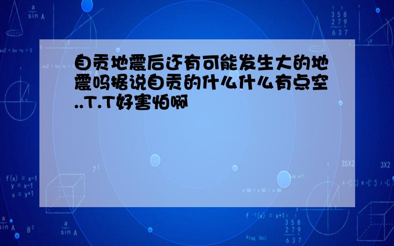 自贡地震后还有可能发生大的地震吗据说自贡的什么什么有点空..T.T好害怕啊