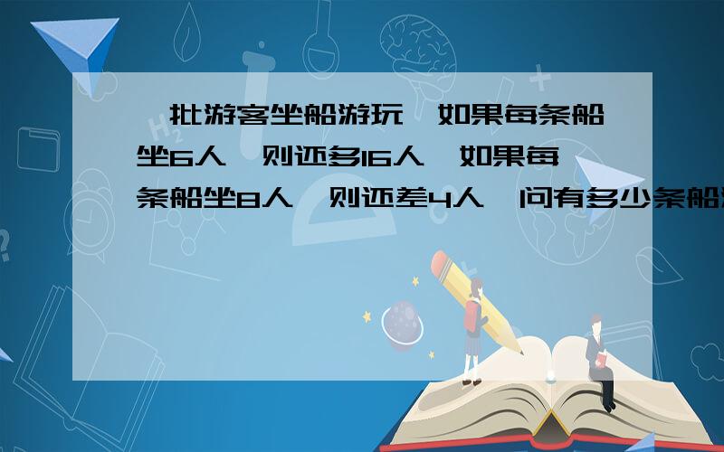 一批游客坐船游玩,如果每条船坐6人,则还多16人,如果每条船坐8人,则还差4人,问有多少条船游客有多少人