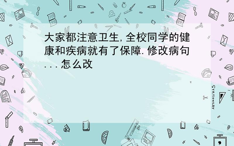 大家都注意卫生,全校同学的健康和疾病就有了保障.修改病句...怎么改