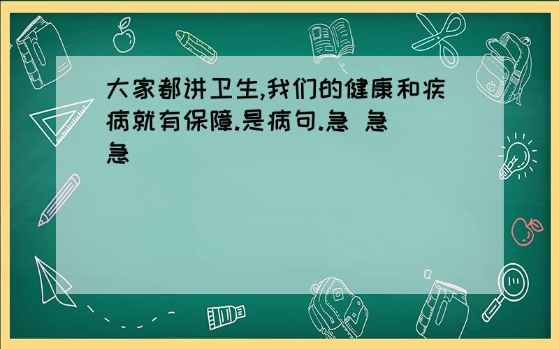 大家都讲卫生,我们的健康和疾病就有保障.是病句.急 急 急