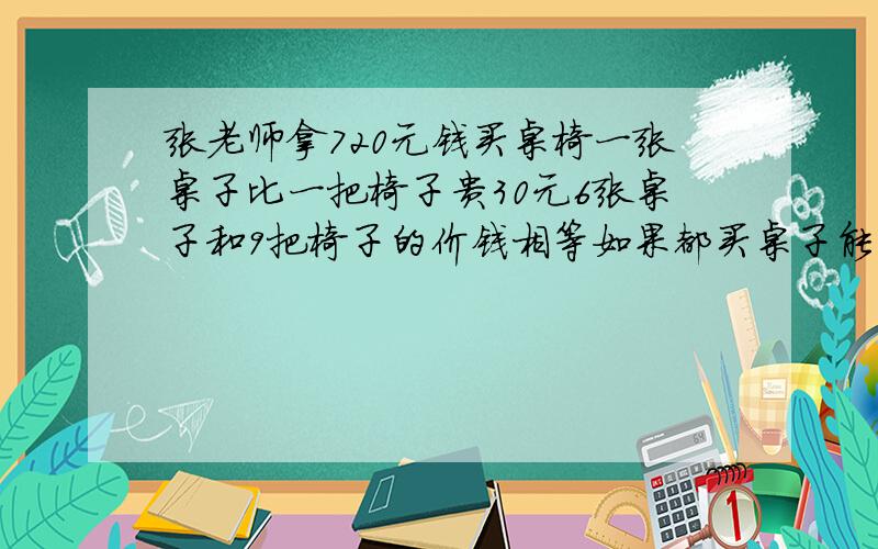 张老师拿720元钱买桌椅一张桌子比一把椅子贵30元6张桌子和9把椅子的价钱相等如果都买桌子能买多少?买椅子