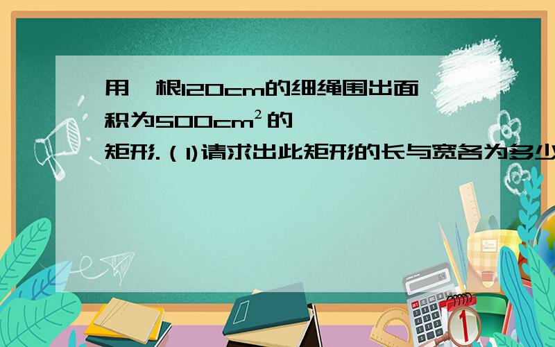 用一根120cm的细绳围出面积为500cm²的矩形.（1)请求出此矩形的长与宽各为多少?（2）请求出此矩形长未多少时,围成的面积最大,最大面积是多少?