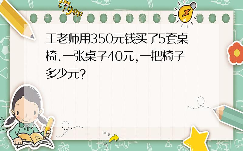 王老师用350元钱买了5套桌椅.一张桌子40元,一把椅子多少元?