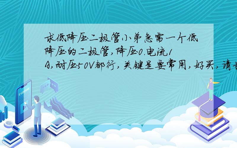 求低降压二极管小弟急需一个低降压的二极管,降压0.电流1A,耐压50V都行,关键是要常用,好买,请告诉我一些型号,10v的以内的都行 ,我要的是单向导电的特性,不然就不用二极管了。