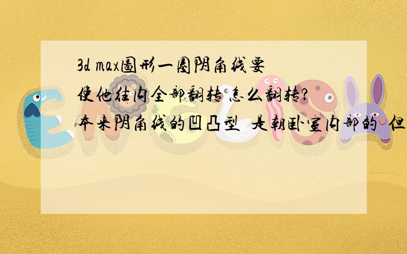 3d max图形一圈阴角线要使他往内全部翻转 怎么翻转?本来阴角线的凹凸型  是朝卧室内部的  但是不知道为什么  放样完之后  我的一整圈阴角线 朝房子的外部了  要使一圈的 阴角线 朝卧室内