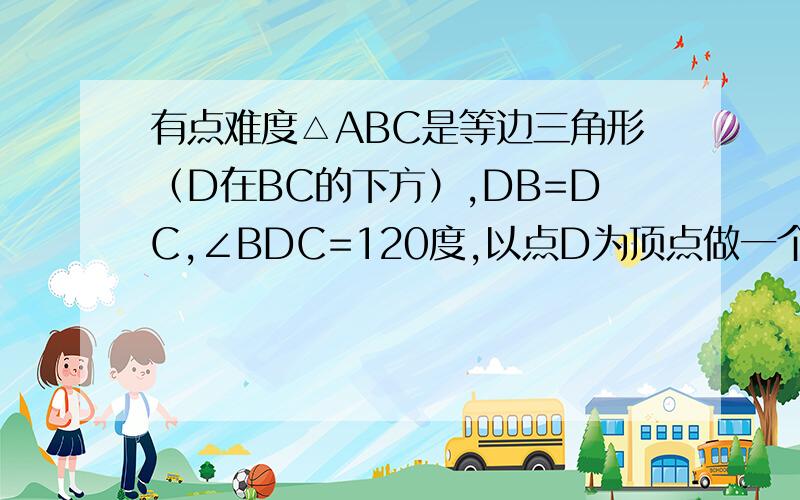 有点难度△ABC是等边三角形（D在BC的下方）,DB=DC,∠BDC=120度,以点D为顶点做一个60度的角 角的2边分别交AB于M,交AC于N,连接MN,求证：MN=BM+CN