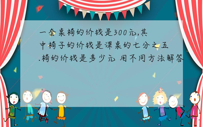 一套桌椅的价钱是300元,其中椅子的价钱是课桌的七分之五.椅的价钱是多少元 用不同方法解答