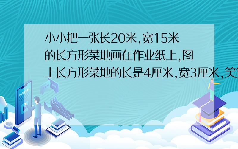 小小把一张长20米,宽15米的长方形菜地画在作业纸上,图上长方形菜地的长是4厘米,宽3厘米,笑笑画的像吗