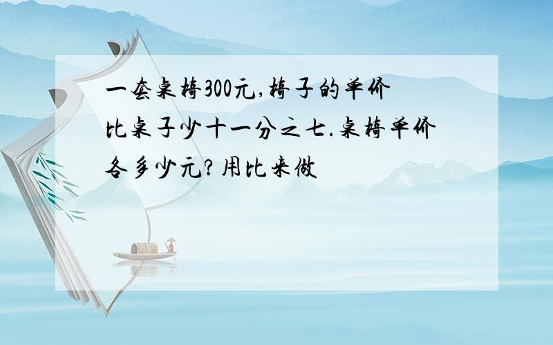 一套桌椅300元,椅子的单价比桌子少十一分之七.桌椅单价各多少元?用比来做