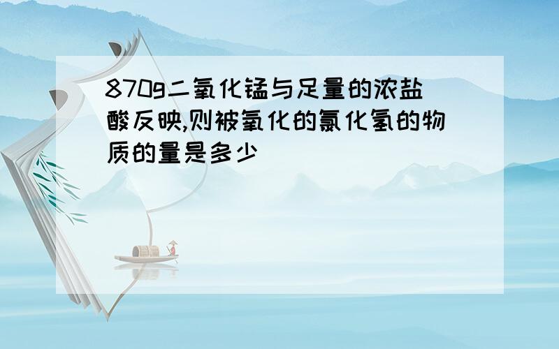 870g二氧化锰与足量的浓盐酸反映,则被氧化的氯化氢的物质的量是多少