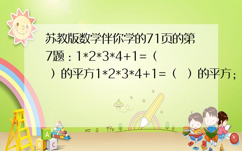 苏教版数学伴你学的71页的第7题：1*2*3*4+1=（ ）的平方1*2*3*4+1=（  ）的平方；2*3*4*5+1=（  ）的平方；11*12*13*14+1=（  ）的平方用学过的因式分解的知识来说明你发现的规律（要详细过程）；72