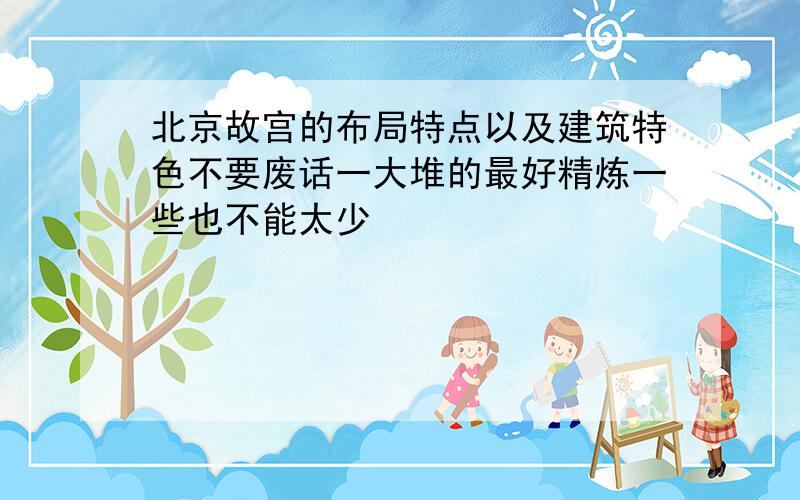 北京故宫的布局特点以及建筑特色不要废话一大堆的最好精炼一些也不能太少