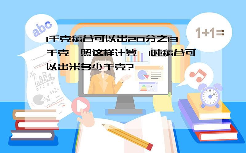 1千克稻谷可以出20分之13千克,照这样计算,1吨稻谷可以出米多少千克?