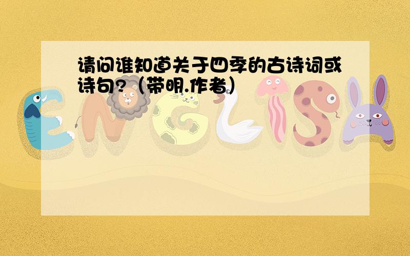 请问谁知道关于四季的古诗词或诗句?（带明.作者）