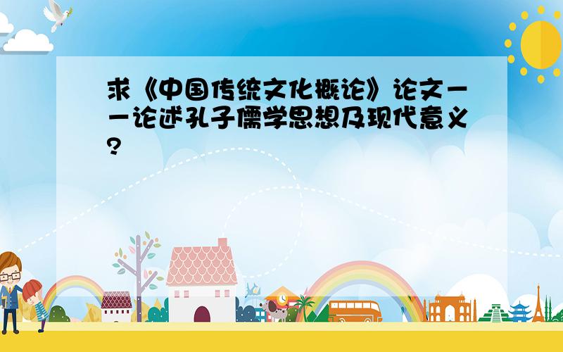 求《中国传统文化概论》论文－－论述孔子儒学思想及现代意义?