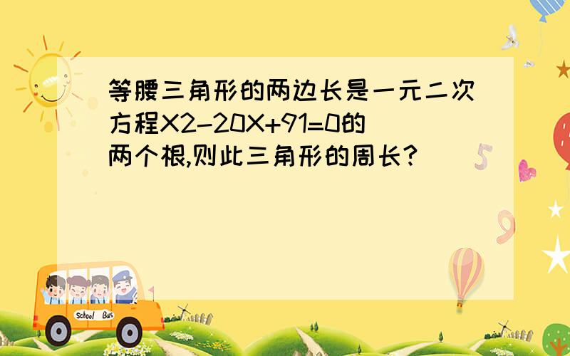 等腰三角形的两边长是一元二次方程X2-20X+91=0的两个根,则此三角形的周长?