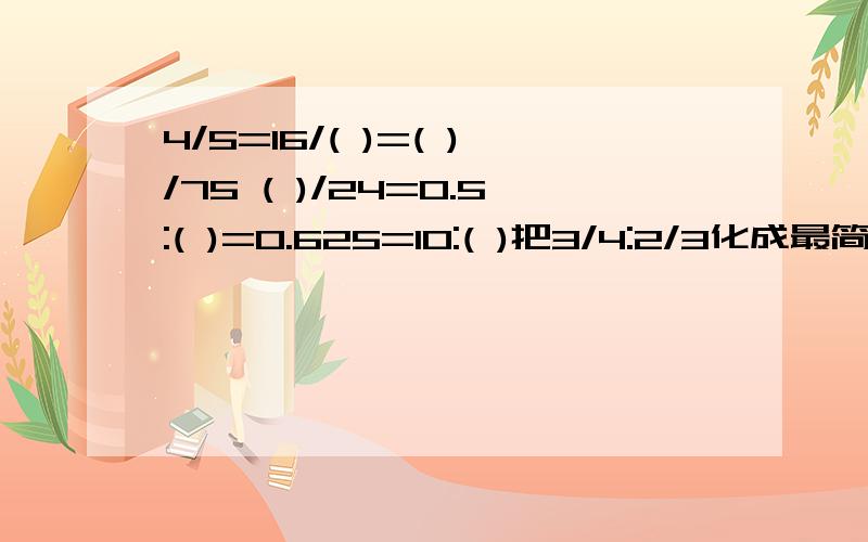 4/5=16/( )=( )/75 ( )/24=0.5:( )=0.625=10:( )把3/4:2/3化成最简单的整数比是（ ）,比值是（ ）