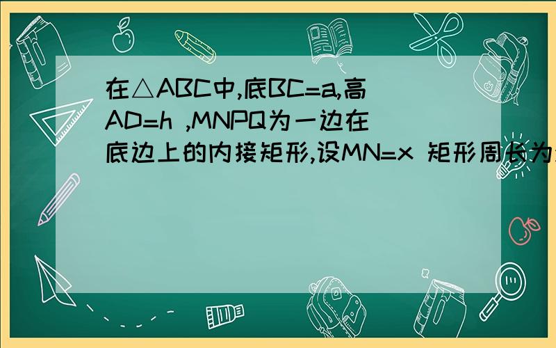 在△ABC中,底BC=a,高AD=h ,MNPQ为一边在底边上的内接矩形,设MN=x 矩形周长为y 试用y表示成x的函：在△ABC中,底BC=a,高AD=h ,MNPQ为一边在底边上的内接矩形,设MN=x 矩形周长为y  试用y表示成x的函数.（