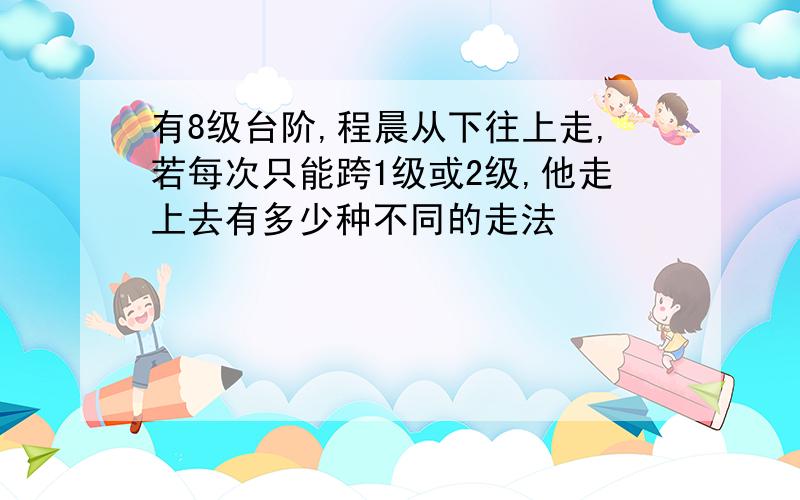 有8级台阶,程晨从下往上走,若每次只能跨1级或2级,他走上去有多少种不同的走法