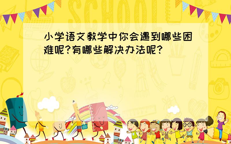 小学语文教学中你会遇到哪些困难呢?有哪些解决办法呢?