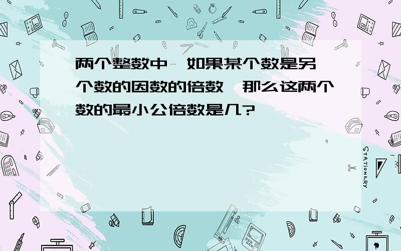 两个整数中,如果某个数是另一个数的因数的倍数,那么这两个数的最小公倍数是几?