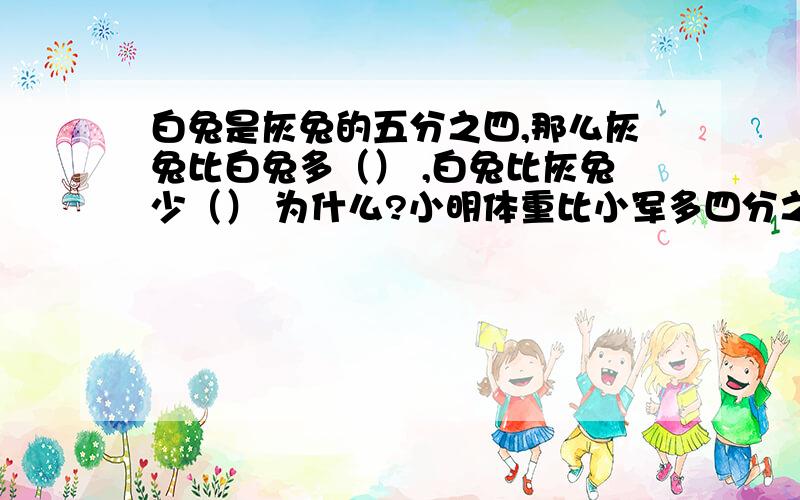 白兔是灰兔的五分之四,那么灰兔比白兔多（） ,白兔比灰兔少（） 为什么?小明体重比小军多四分之一，小军体重比小明少（）A、三分之1 B、四分之一 C、五分之一 D、无法确定