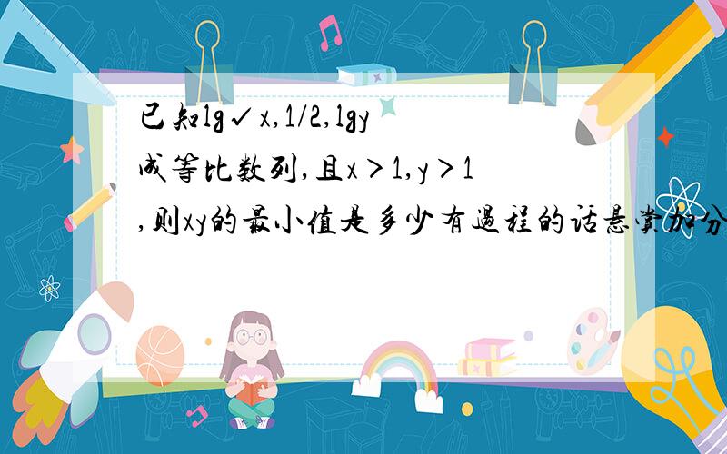 已知lg√x,1/2,lgy成等比数列,且x＞1,y＞1,则xy的最小值是多少有过程的话悬赏加分,谢谢帮忙