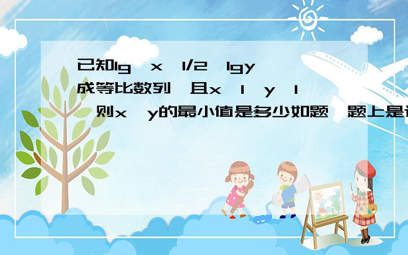 已知lg√x,1/2,lgy成等比数列,且x＞1,y＞1,则x、y的最小值是多少如题,题上是这么写的