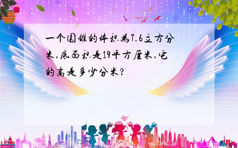 一个圆锥的体积为7.6立方分米,底面积是19平方厘米,它的高是多少分米?