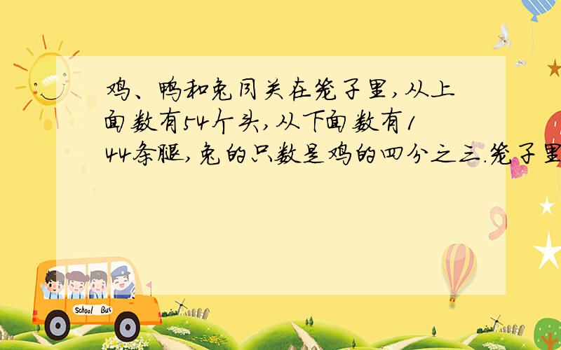 鸡、鸭和兔同关在笼子里,从上面数有54个头,从下面数有144条腿,兔的只数是鸡的四分之三.笼子里的鸡、鸭、兔各有几只?