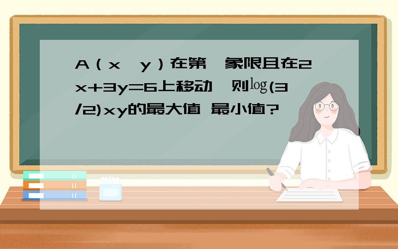 A（x,y）在第一象限且在2x+3y=6上移动,则㏒(3/2)xy的最大值 最小值?