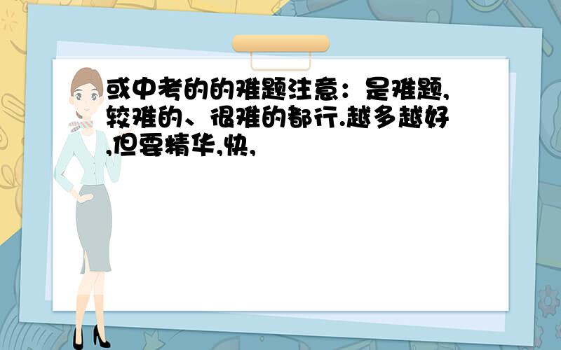 或中考的的难题注意：是难题,较难的、很难的都行.越多越好,但要精华,快,