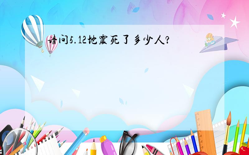 请问5.12地震死了多少人?