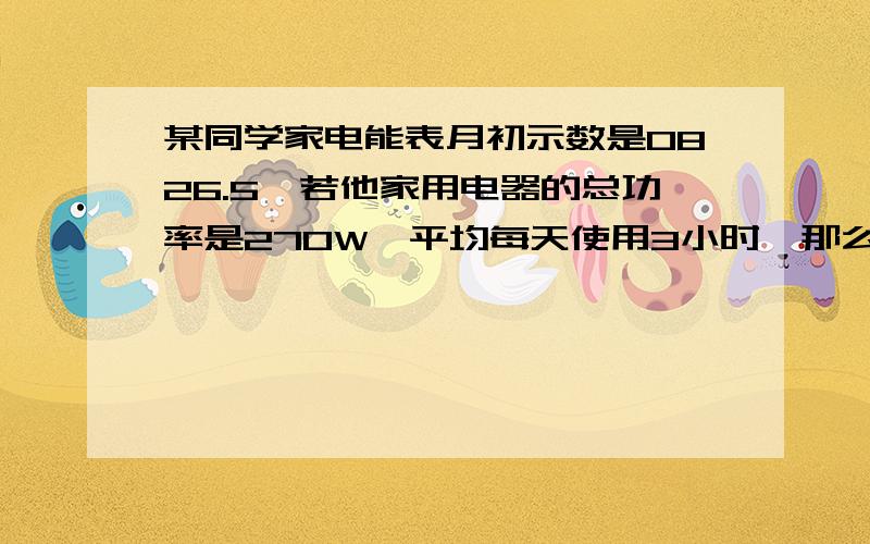 某同学家电能表月初示数是0826.5,若他家用电器的总功率是270W,平均每天使用3小时,那么月底（30天计）他