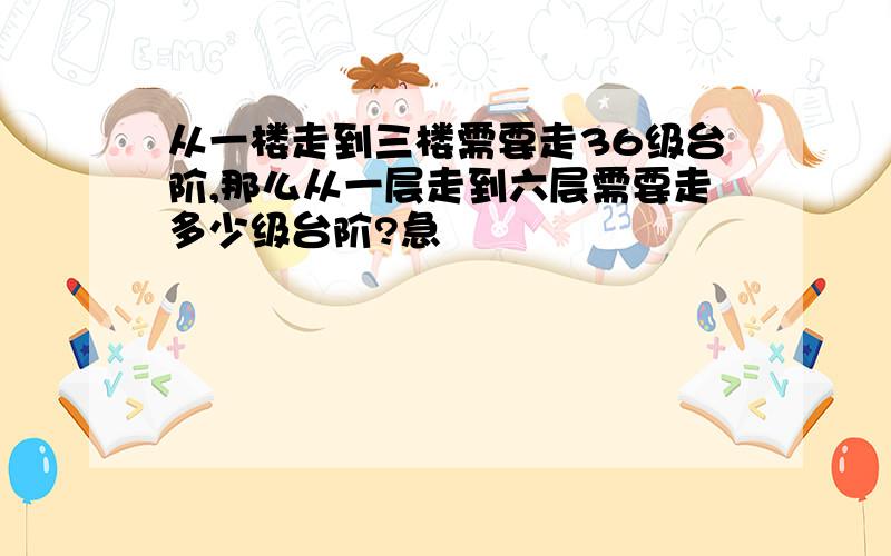 从一楼走到三楼需要走36级台阶,那么从一层走到六层需要走多少级台阶?急