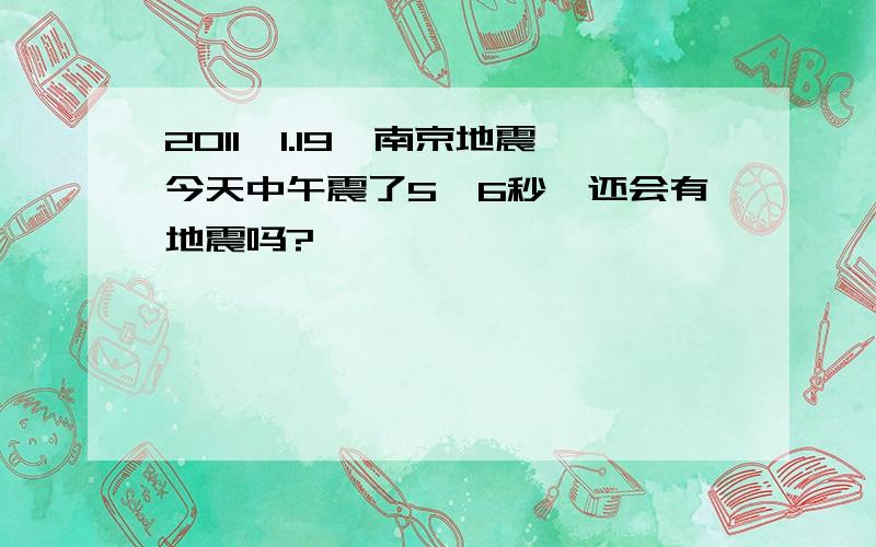 2011,1.19,南京地震今天中午震了5,6秒,还会有地震吗?