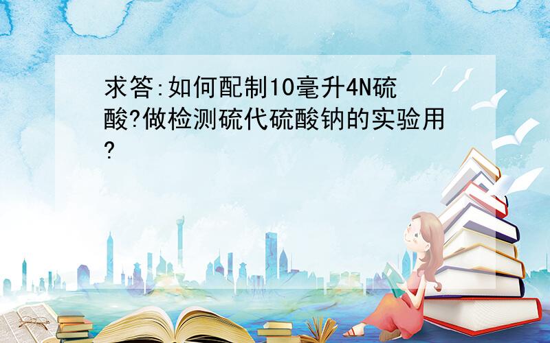 求答:如何配制10毫升4N硫酸?做检测硫代硫酸钠的实验用?