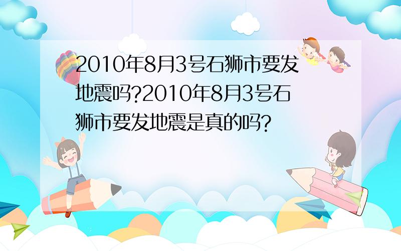 2010年8月3号石狮市要发地震吗?2010年8月3号石狮市要发地震是真的吗?