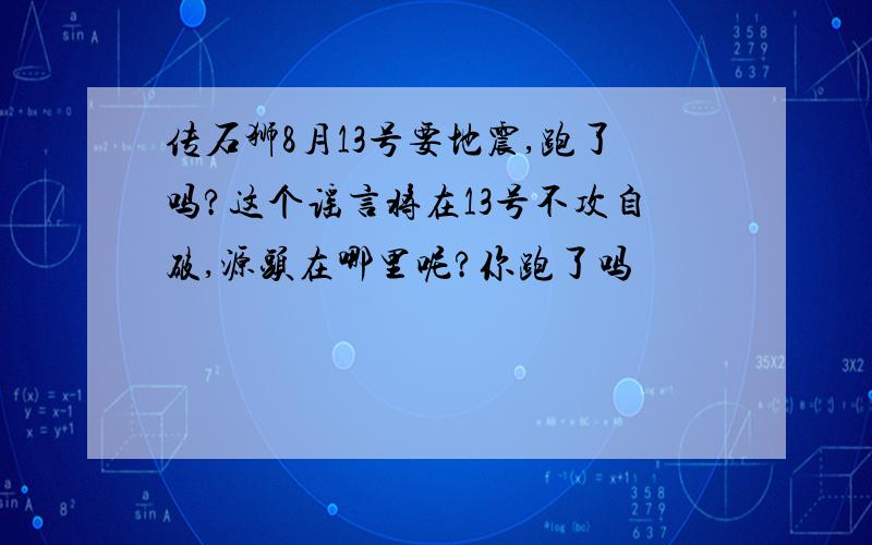 传石狮8月13号要地震,跑了吗?这个谣言将在13号不攻自破,源头在哪里呢?你跑了吗