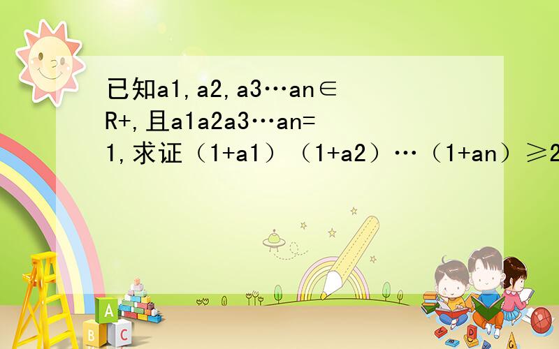 已知a1,a2,a3…an∈R+,且a1a2a3…an=1,求证（1+a1）（1+a2）…（1+an）≥2^n