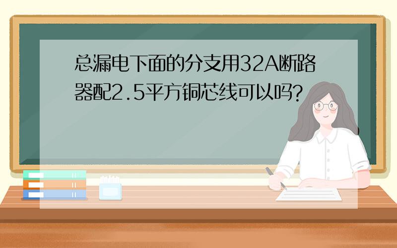 总漏电下面的分支用32A断路器配2.5平方铜芯线可以吗?